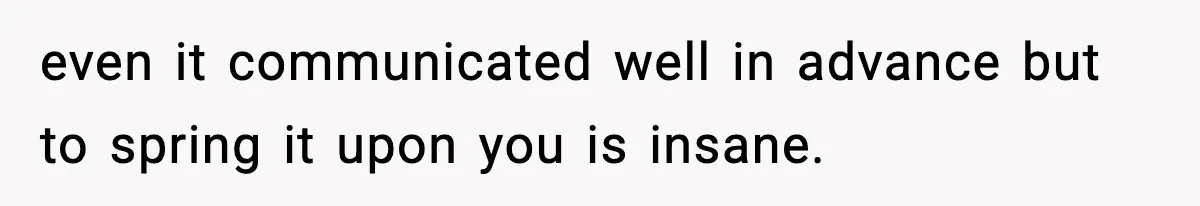 even it communicated well in advance but to spring it upon you is insane.