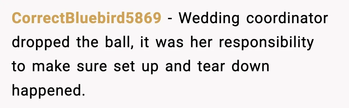 CorrectBluebird5869 − Wedding coordinator dropped the ball, it was her responsibility to make sure set up and tear down happened.