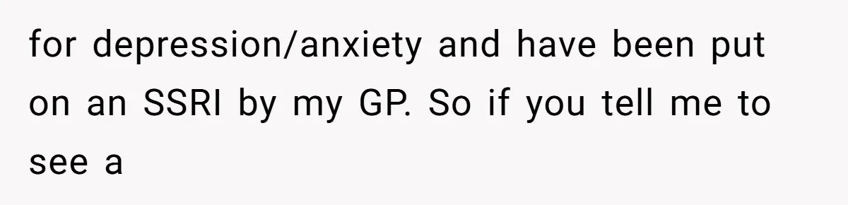 for depression/anxiety and have been put on an SSRI by my GP. So if you tell me to see a