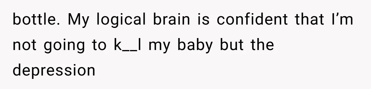 bottle. My logical brain is confident that I’m not going to k__l my baby but the depression