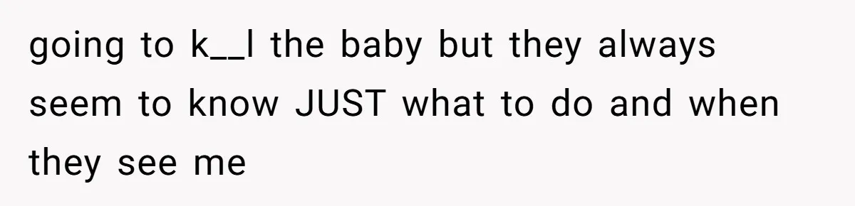 going to k__l the baby but they always seem to know JUST what to do and when they see me