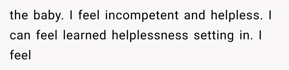 the baby. I feel incompetent and helpless. I can feel learned helplessness setting in. I feel