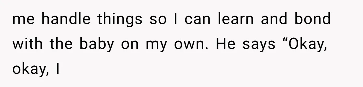 me handle things so I can learn and bond with the baby on my own. He says “Okay, okay, I