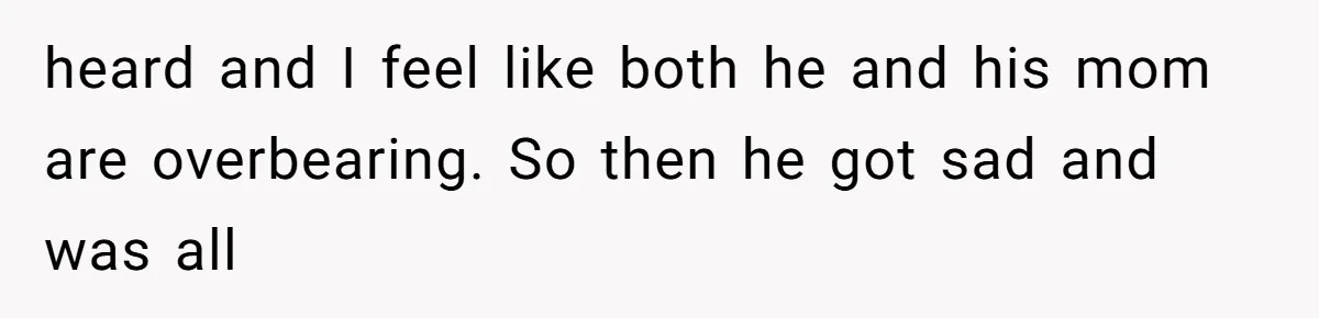 heard and I feel like both he and his mom are overbearing. So then he got sad and was all