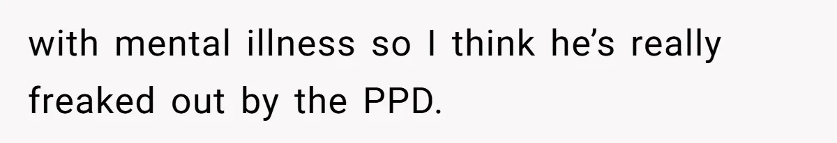 with mental illness so I think he’s really freaked out by the PPD.
