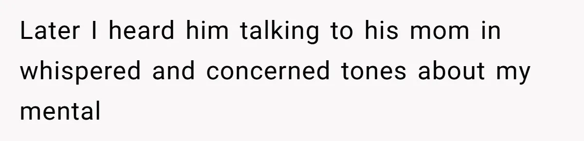 Later I heard him talking to his mom in whispered and concerned tones about my mental