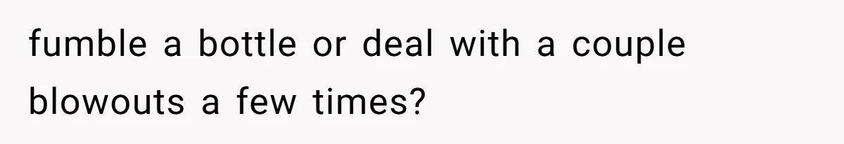fumble a bottle or deal with a couple blowouts a few times?