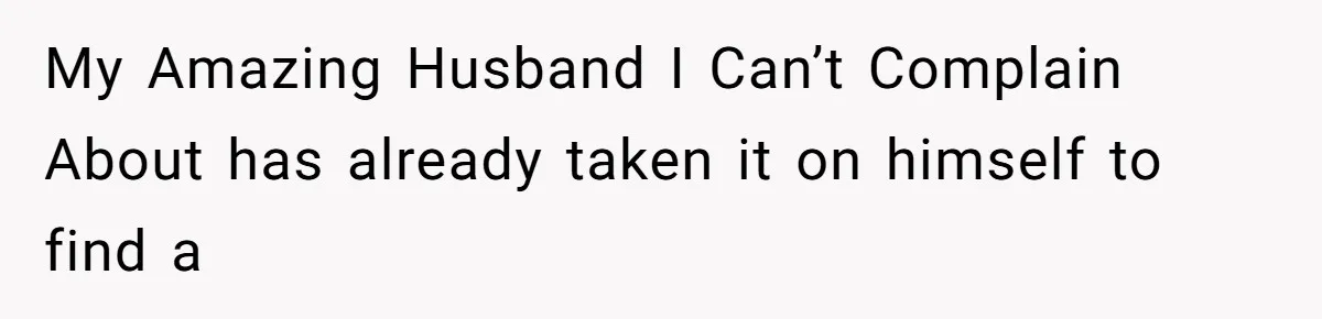 My Amazing Husband I Can’t Complain About has already taken it on himself to find a