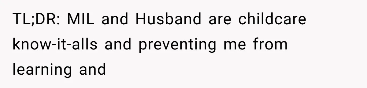 TL;DR: MIL and Husband are childcare know-it-alls and preventing me from learning and