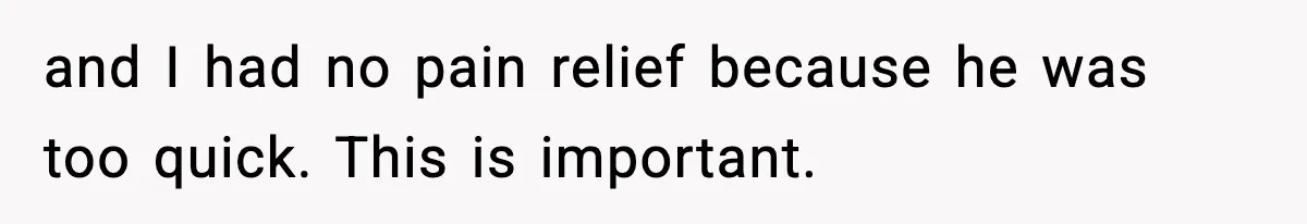 and I had no pain relief because he was too quick. This is important.