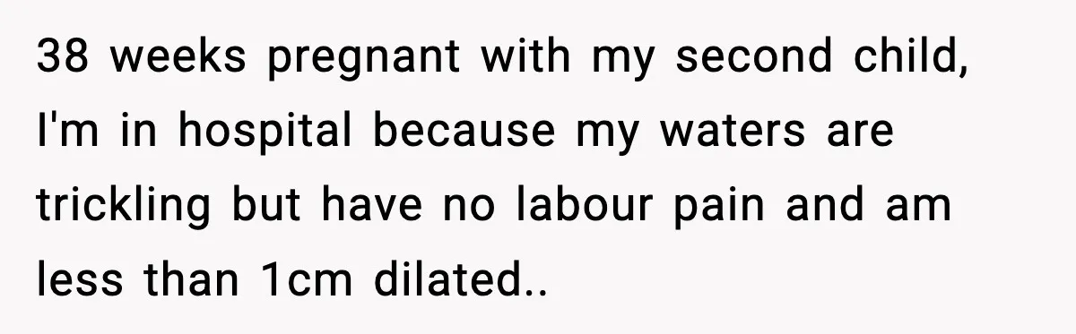38 weeks pregnant with my second child, I'm in hospital because my waters are trickling but have no labour pain and am less than 1cm dilated..