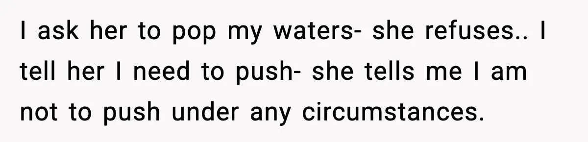 I ask her to pop my waters- she refuses.. I tell her I need to push- she tells me I am not to push under any circumstances.