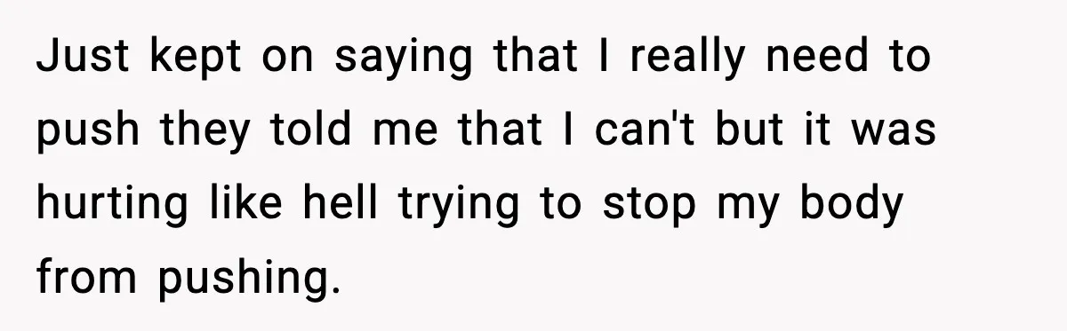 Just kept on saying that I really need to push they told me that I can't but it was hurting like hell trying to stop my body from pushing.