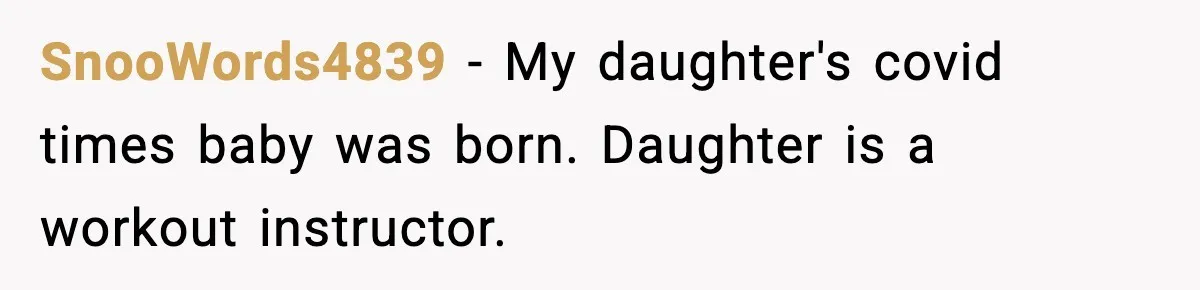 SnooWords4839 − My daughter's covid times baby was born. Daughter is a workout instructor.