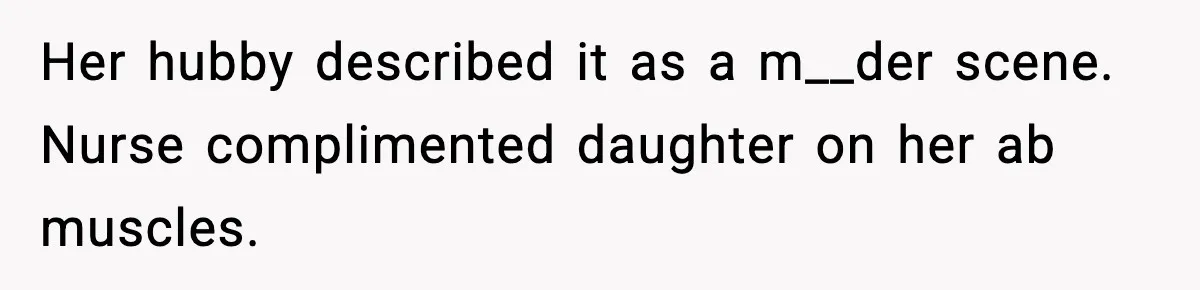 Her hubby described it as a m__der scene. Nurse complimented daughter on her ab muscles.