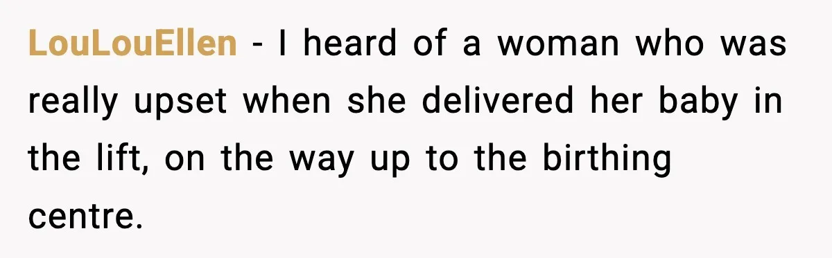 LouLouEllen − I heard of a woman who was really upset when she delivered her baby in the lift, on the way up to the birthing centre.