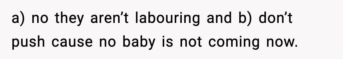 a) no they aren’t labouring and b) don’t push cause no baby is not coming now.