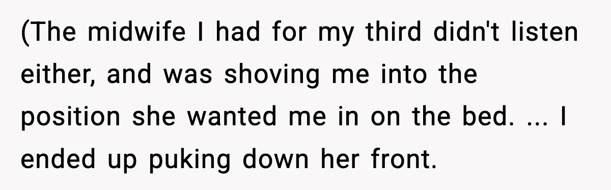 (The midwife I had for my third didn't listen either, and was shoving me into the position she wanted me in on the bed. ... I ended up puking down...