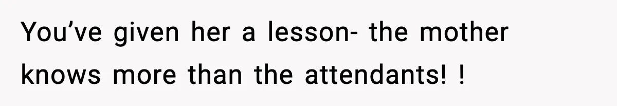 You’ve given her a lesson- the mother knows more than the attendants! !