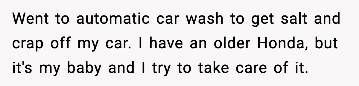Went to automatic car wash to get salt and crap off my car. I have an older Honda, but it's my baby and I try to take care of it.