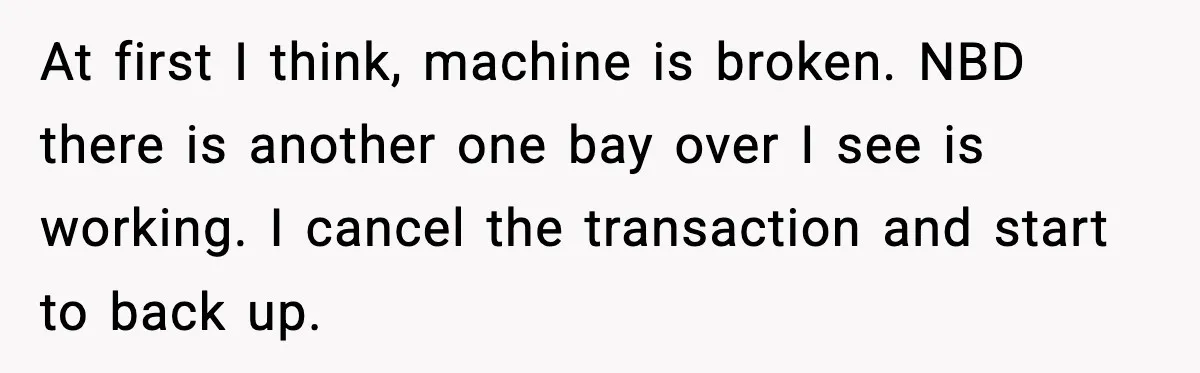 At first I think, machine is broken. NBD there is another one bay over I see is working. I cancel the transaction and start to back up.