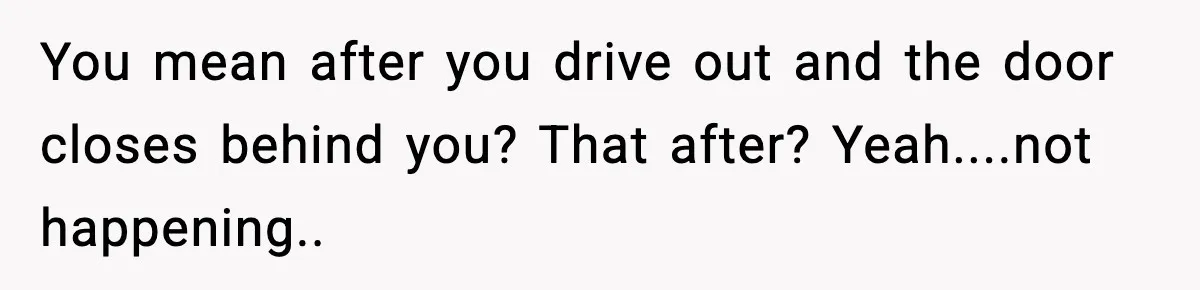 You mean after you drive out and the door closes behind you? That after? Yeah....not happening..