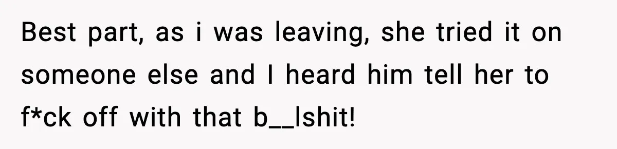 Best part, as i was leaving, she tried it on someone else and I heard him tell her to f*ck off with that b__lshit!