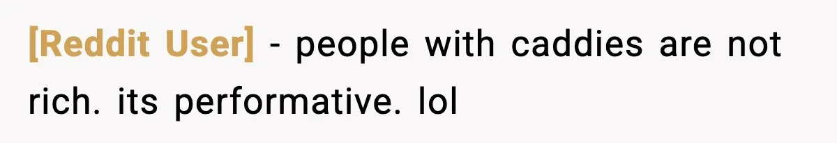 [Reddit User] − people with caddies are not rich. its performative. lol