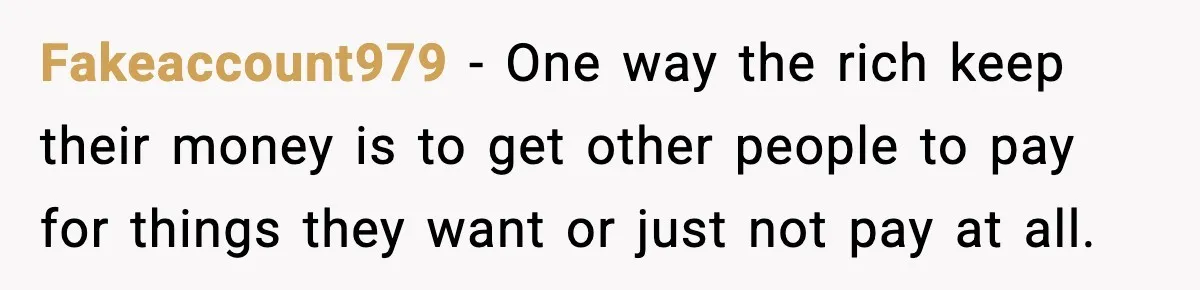 Fakeaccount979 − One way the rich keep their money is to get other people to pay for things they want or just not pay at all.