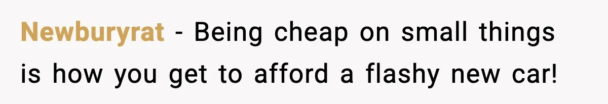 Newburyrat − Being cheap on small things is how you get to afford a flashy new car!