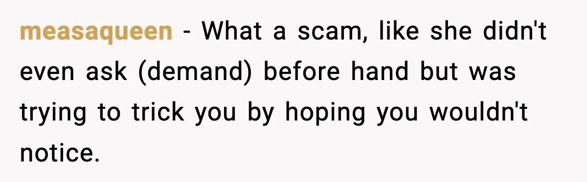 measaqueen − What a scam, like she didn't even ask (demand) before hand but was trying to trick you by hoping you wouldn't notice.