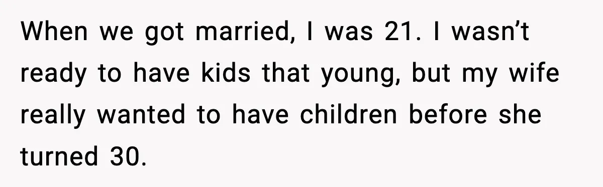 When we got married, I was 21. I wasn’t ready to have kids that young, but my wife really wanted to have children before she turned 30.