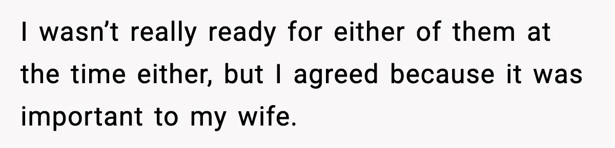 I wasn’t really ready for either of them at the time either, but I agreed because it was important to my wife.