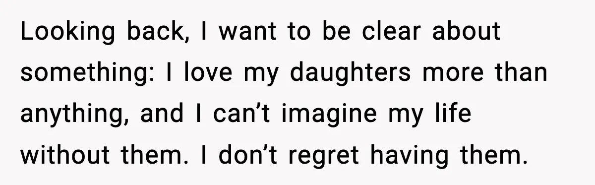 Looking back, I want to be clear about something: I love my daughters more than anything, and I can’t imagine my life without them. I don’t regret having them.