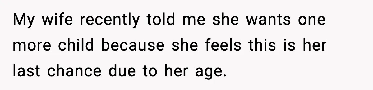 My wife recently told me she wants one more child because she feels this is her last chance due to her age.