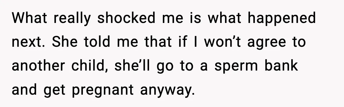 What really shocked me is what happened next. She told me that if I won’t agree to another child, she’ll go to a sperm bank and get pregnant anyway.