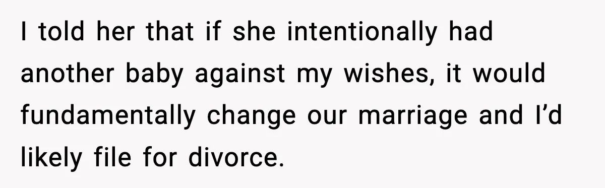 I told her that if she intentionally had another baby against my wishes, it would fundamentally change our marriage and I’d likely file for divorce.
