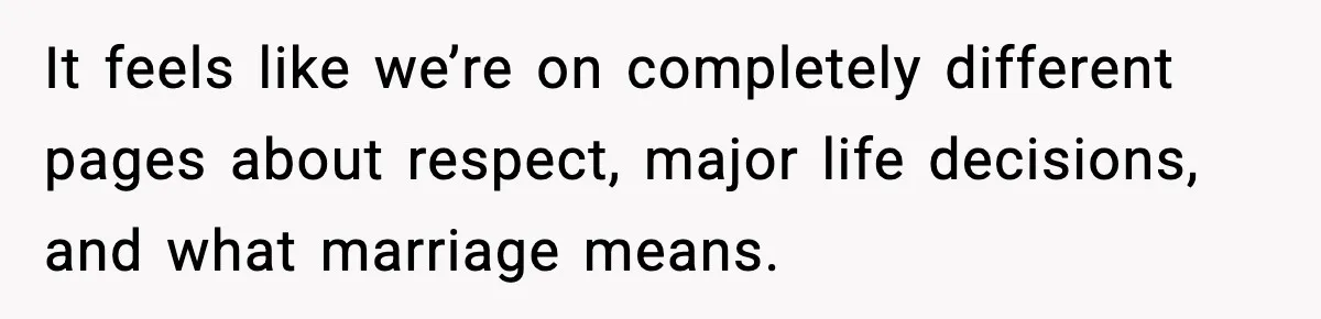It feels like we’re on completely different pages about respect, major life decisions, and what marriage means.