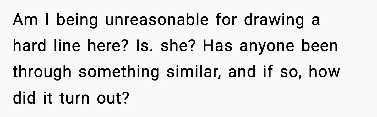 Am I being unreasonable for drawing a hard line here? Is. she? Has anyone been through something similar, and if so, how did it turn out?