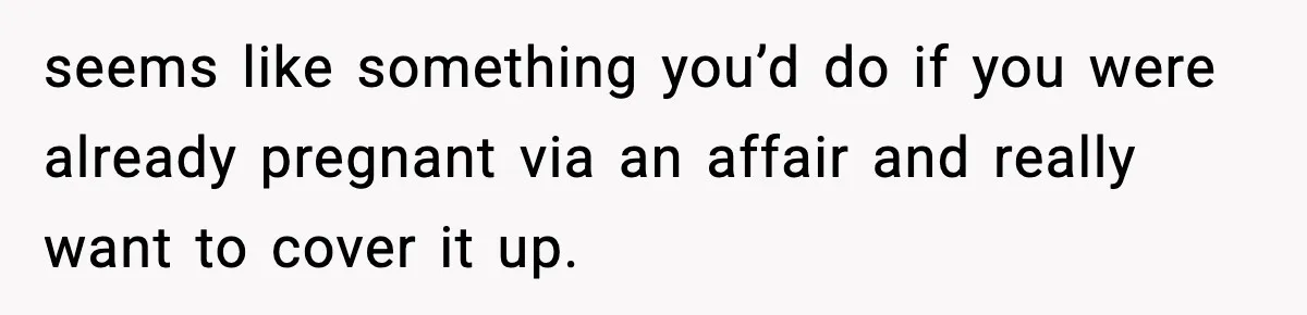 seems like something you’d do if you were already pregnant via an affair and really want to cover it up.