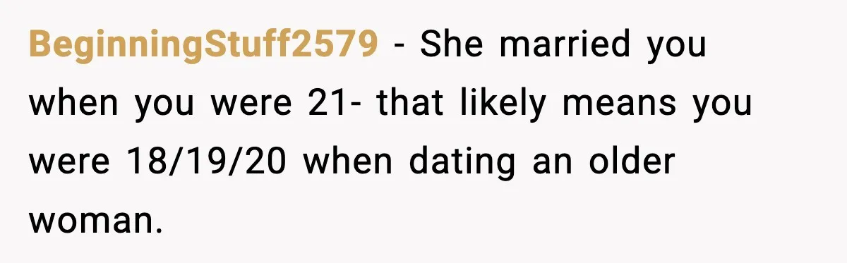 BeginningStuff2579 − She married you when you were 21- that likely means you were 18/19/20 when dating an older woman.