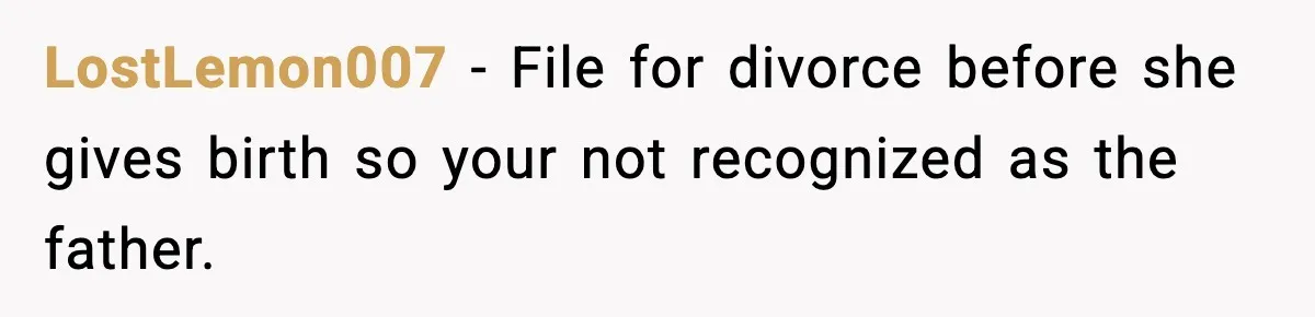 LostLemon007 − File for divorce before she gives birth so your not recognized as the father.