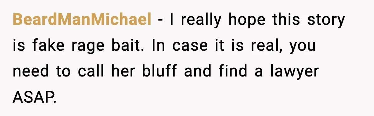 BeardManMichael − I really hope this story is fake rage bait. In case it is real, you need to call her bluff and find a lawyer ASAP.