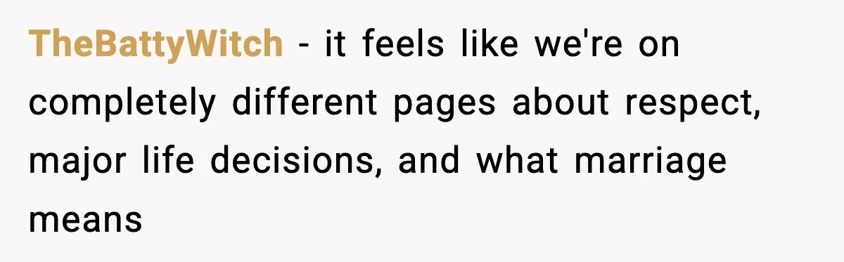 TheBattyWitch − it feels like we're on completely different pages about respect, major life decisions, and what marriage means