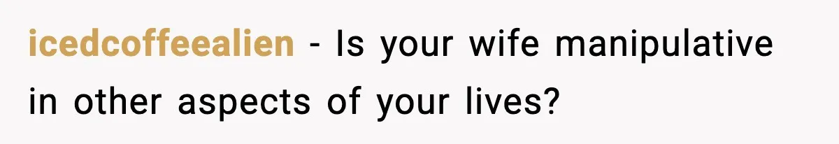 icedcoffeealien − Is your wife manipulative in other aspects of your lives?