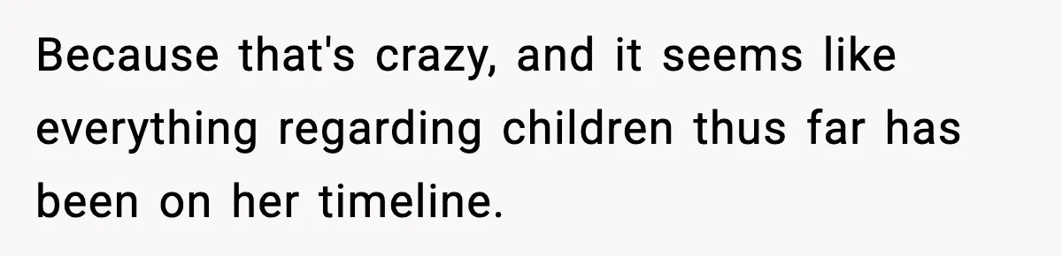 Because that's crazy, and it seems like everything regarding children thus far has been on her timeline.