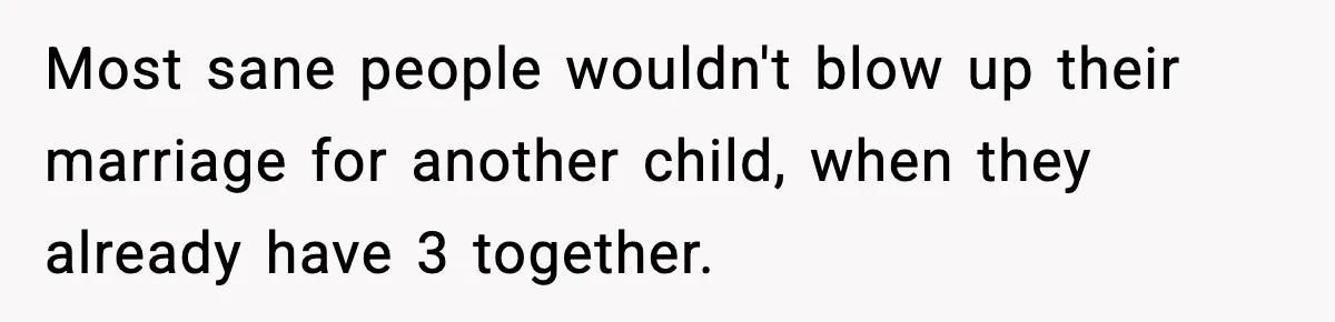 Most sane people wouldn't blow up their marriage for another child, when they already have 3 together.