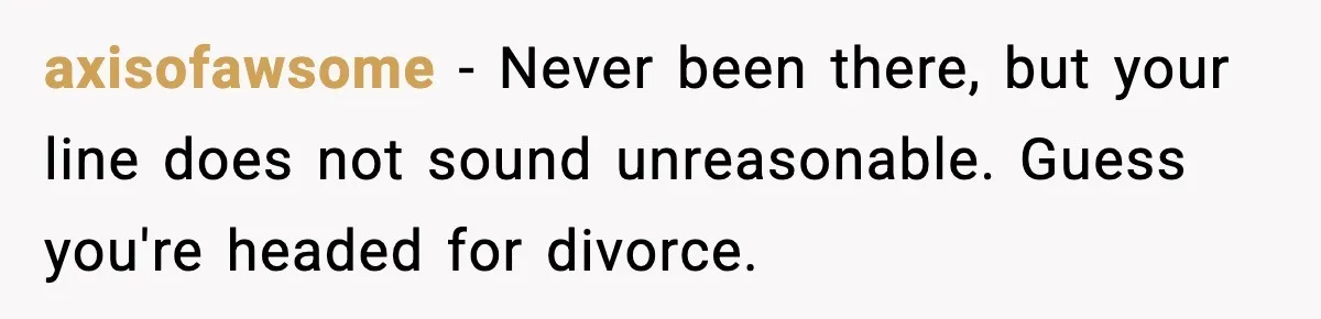 axisofawsome − Never been there, but your line does not sound unreasonable. Guess you're headed for divorce.