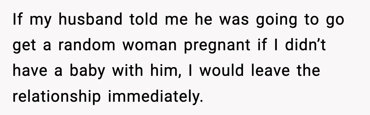 If my husband told me he was going to go get a random woman pregnant if I didn’t have a baby with him, I would leave the relationship immediately.
