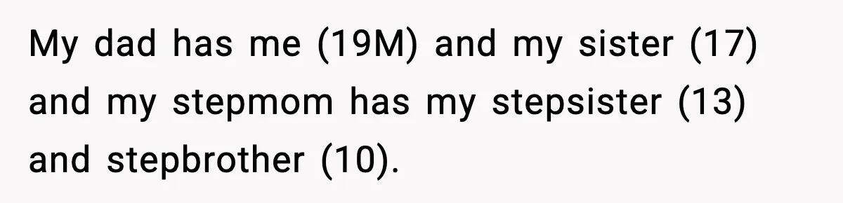 My dad has me (19M) and my sister (17) and my stepmom has my stepsister (13) and stepbrother (10).